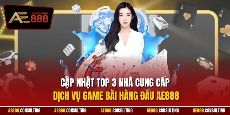 Cập nhật top 3 nhà cung cấp dịch vụ game bài hàng đầu AE888