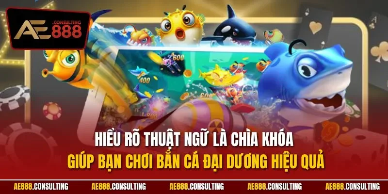 Hiểu rõ thuật ngữ là chìa khóa giúp bạn chơi bắn cá đại dương hiệu quả