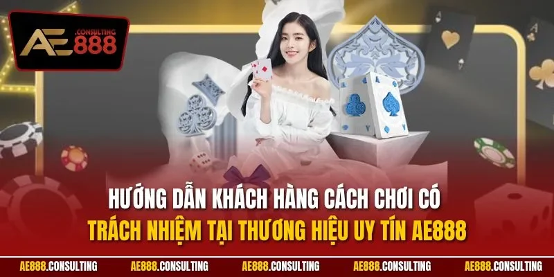 Hướng dẫn khách hàng cách chơi có trách nhiệm tại thương hiệu uy tín AE888